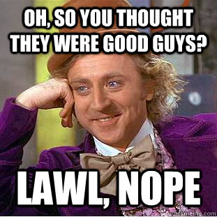 oh so you thought they were good guys lawl nope - Condescending Wonka