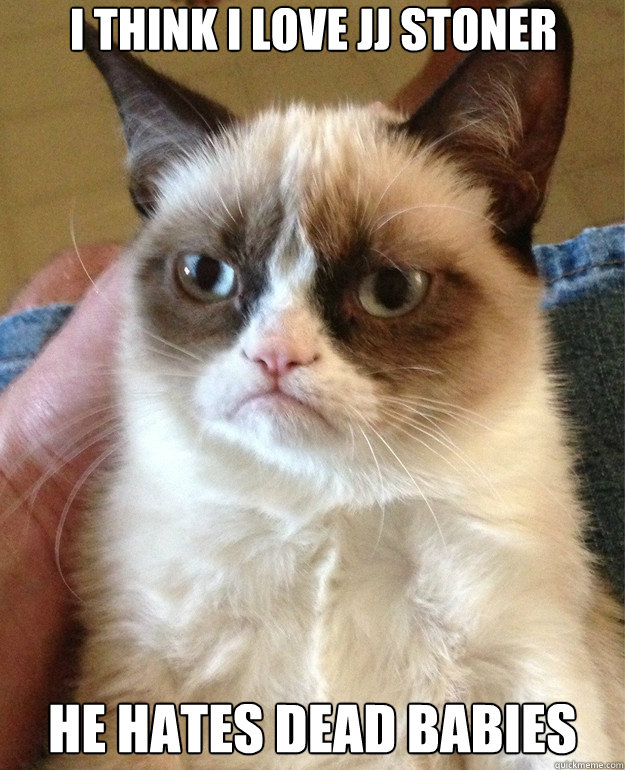 i think i love jj stoner he hates dead babies - Grumpy Cat