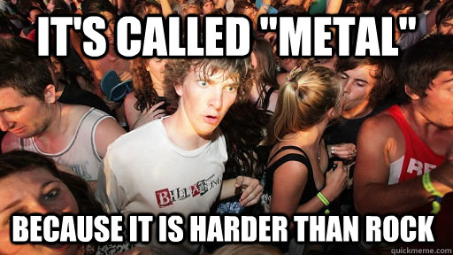 its called metal because it is harder than rock - Sudden Clarity Clarence