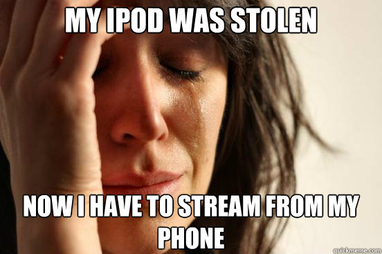 my ipod was stolen now i have to stream from my phone - First World Problems