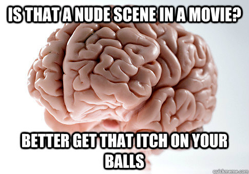is that a nude scene in a movie better get that itch on you - Scumbag Brain