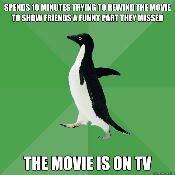 spends 10 minutes trying to rewind the movie to show friends - Socially Stoned Penguin