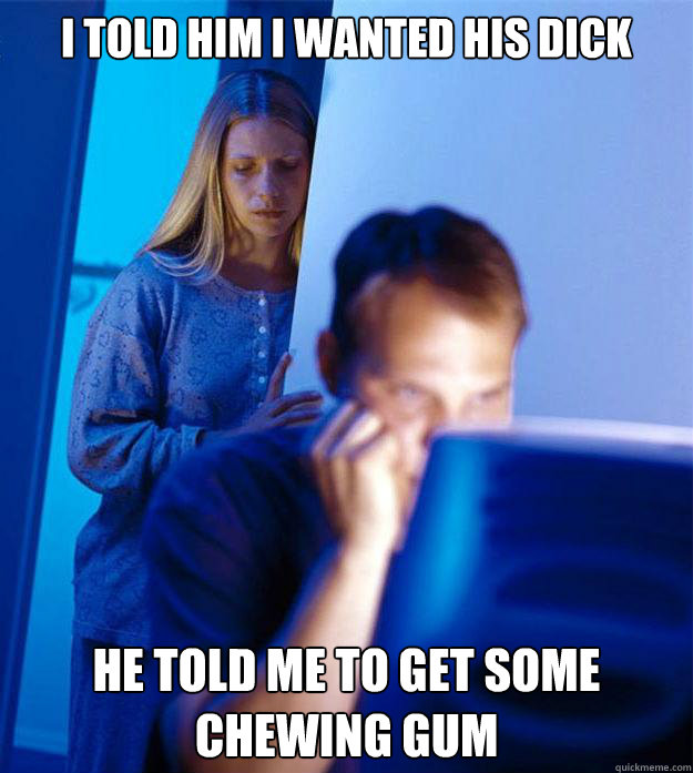 i told him i wanted his dick he told me to get some chewing - Redditors Wife