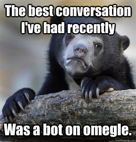 the best conversation ive had recently was a bot on omegle - Confession Bear