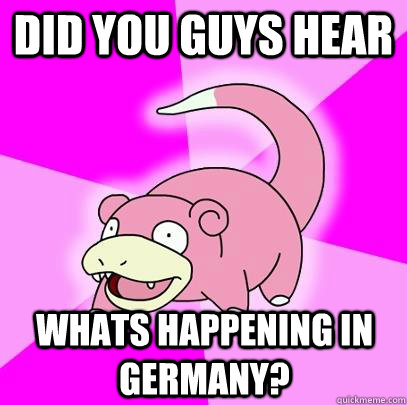 did you guys hear whats happening in germany  - Slowpoke