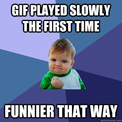 gif played slowly the first time funnier that way - Success Kid