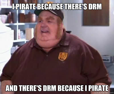i pirate because theres drm and theres drm because i pirat - Fat Bastard