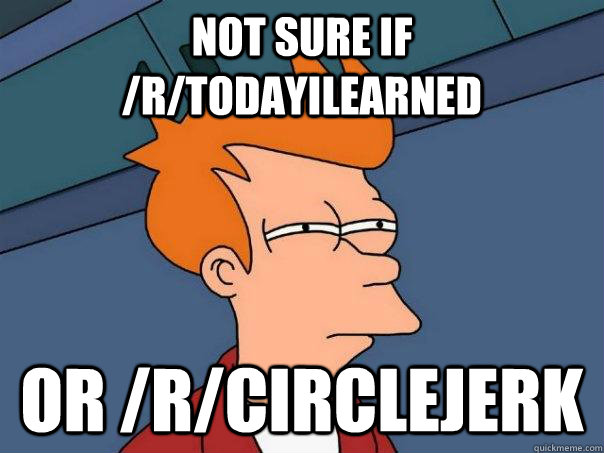 not sure if rtodayilearned or rcirclejerk - Futurama Fry