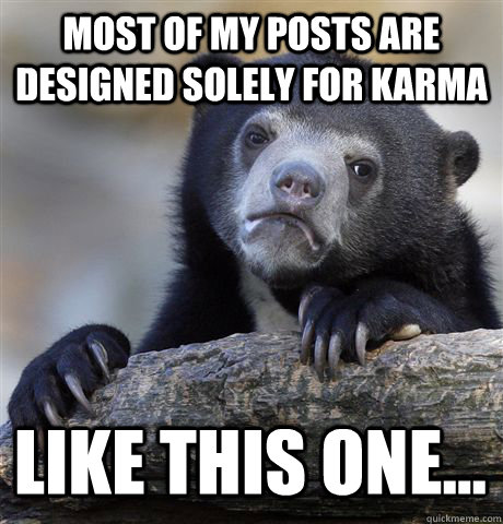 most of my posts are designed solely for karma like this one - Confession Bear