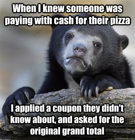 when i knew someone was paying with cash for their pizza i a - Confession Bear