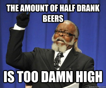 the amount of half drank beers is too damn high - Too Damn High