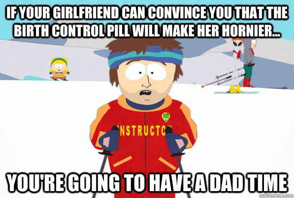 if your girlfriend can convince you that the birth control p - ski intructor
