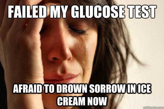 failed my glucose test afraid to drown sorrow in ice cream n - First World Problems