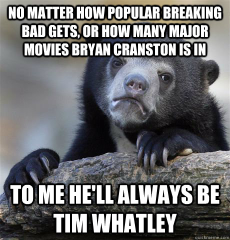 no matter how popular breaking bad gets or how many major m - Confession Bear