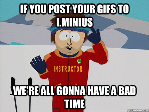 if you post your gifs to iminius were all gonna have a bad - Youre gonna have a bad time