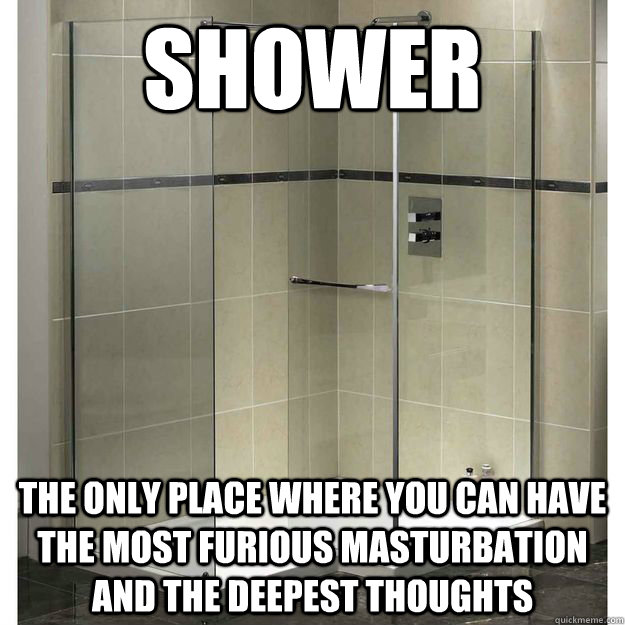 shower the only place where you can have the most furious ma -