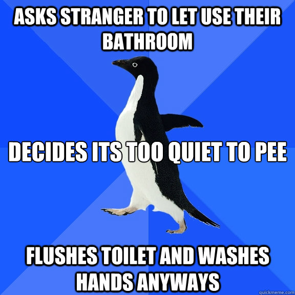 asks stranger to let use their bathroom decides its too quie - Socially Awkward Penguin