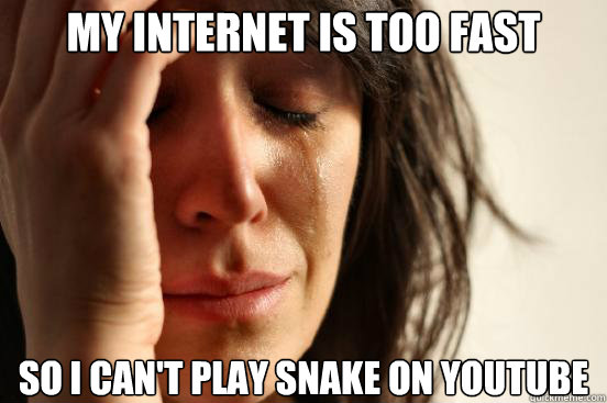 my internet is too fast so i cant play snake on youtube - First World Problems