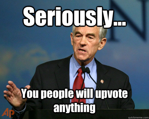 seriously you people will upvote anything - A Reminder Ron Paul