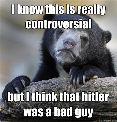 i know this is really controversial but i think that hitler - Confession Bear