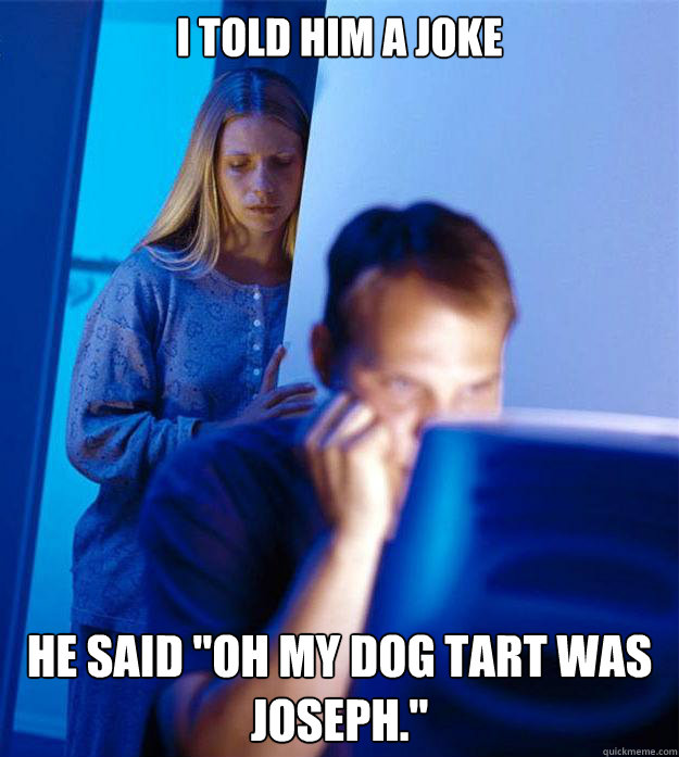 i told him a joke he said oh my dog tart was joseph - Redditors Wife