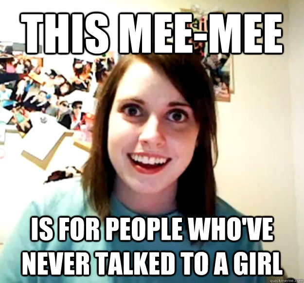 this meemee is for people whove never talked to a girl - Overly Attached Girlfriend