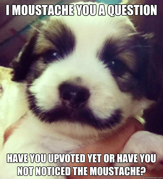 i moustache you a question have you upvoted yet or have you -