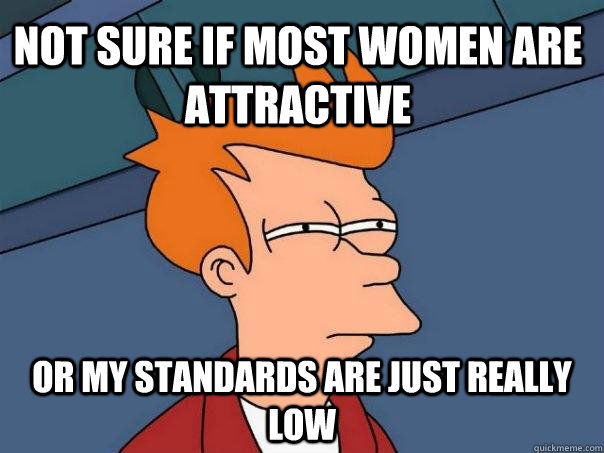 not sure if most women are attractive or my standards are j - Futurama Fry