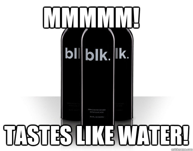 mmmmm tastes like water - blk water
