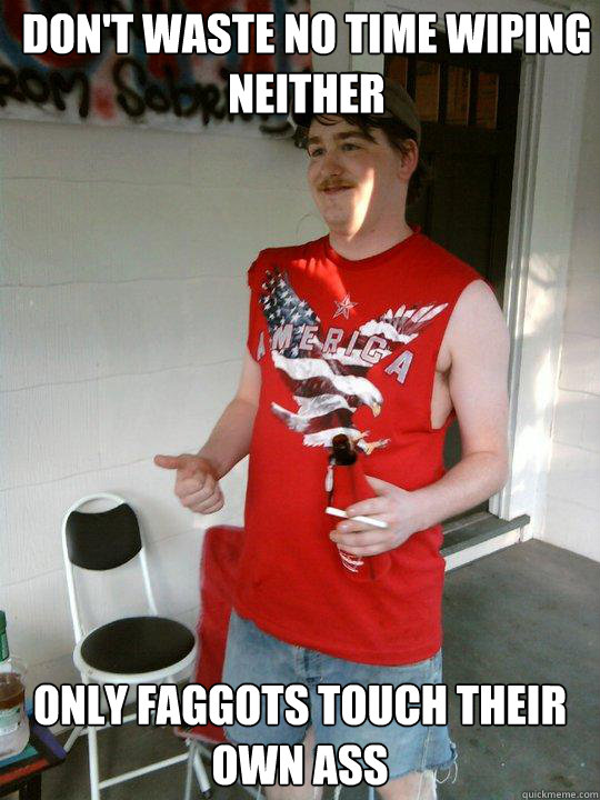 dont waste no time wiping neither only faggots touch their - Redneck Randal