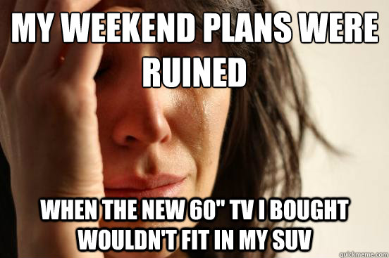 my weekend plans were ruined when the new 60 tv i bought wo - First World Problems
