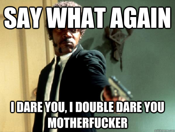 say what again i dare you i double dare you motherfucker - Say It Again Sam