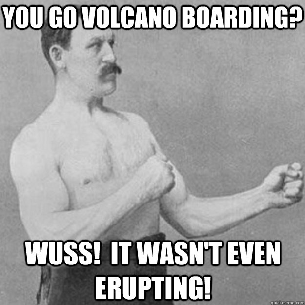you go volcano boarding wuss it wasnt even erupting - overly manly man