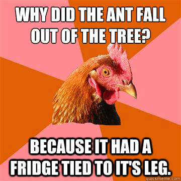 why did the ant fall out of the tree because it had a fridg - Anti-Joke Chicken