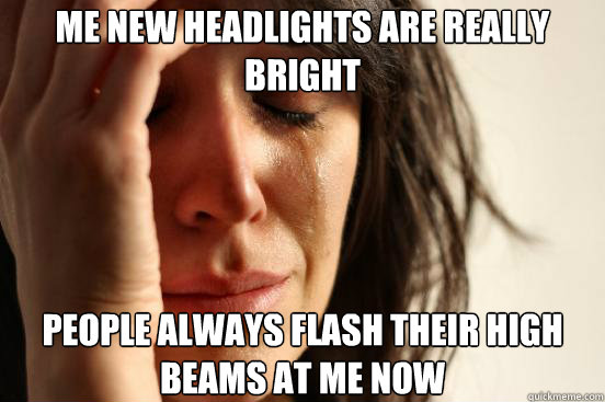 me new headlights are really bright people always flash thei - First World Problems