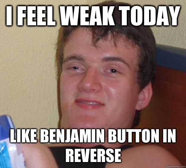 I feel weak today Like Benjamin Button in reverse - 10 Guy