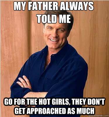 my father always told me go for the hot girls they dont ge - Fatherly Advice Frank