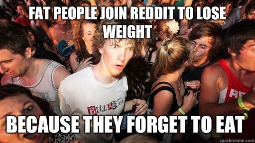 Fat people join reddit to lose weight Because they forget to - Sudden Clarity Clarence