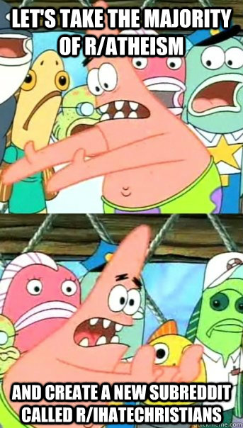 lets take the majority of ratheism and create a new subred - Push it somewhere else Patrick
