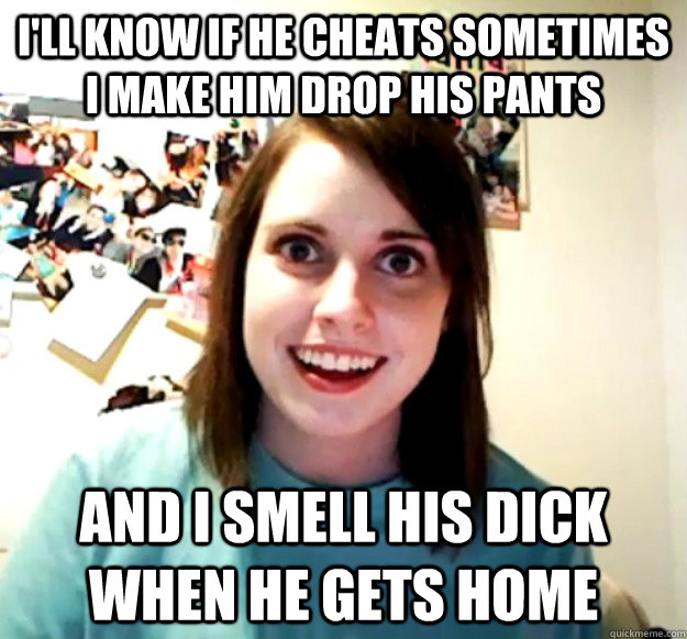 ill know if he cheats sometimes i make him drop his pants - Overly Attached Girlfriend