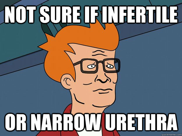 not sure if infertile or narrow urethra - Hank Fry