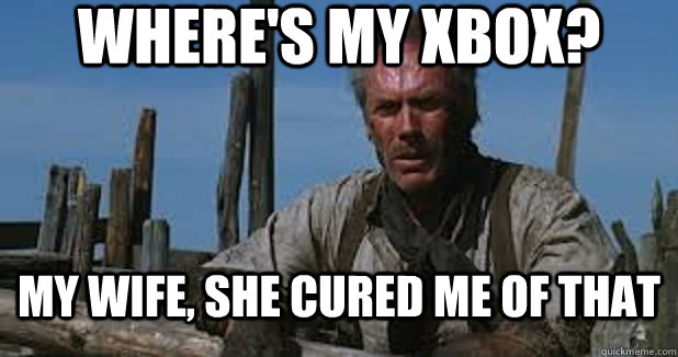 wheres my xbox my wife she cured me of that -