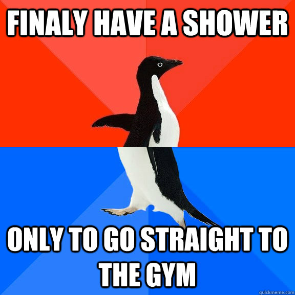 finaly have a shower only to go straight to the gym - Socially Awesome Awkward Penguin