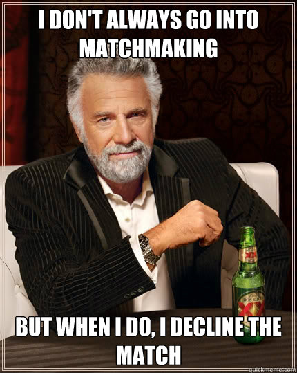 i dont always go into matchmaking but when i do i decline - The Most Interesting Man In The World