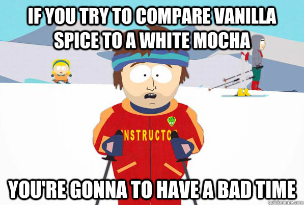 if you try to compare vanilla spice to a white mocha youre - Southpark Instructor