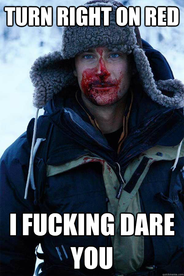 turn right on red i fucking dare you - Bear Grylls