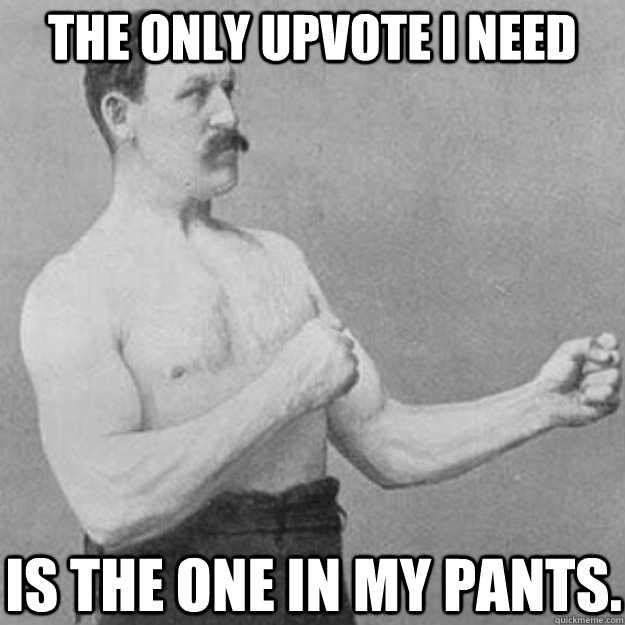 the only upvote i need is the one in my pants - overly manly man