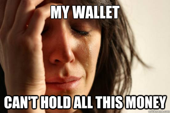 my wallet cant hold all this money - First World Problems