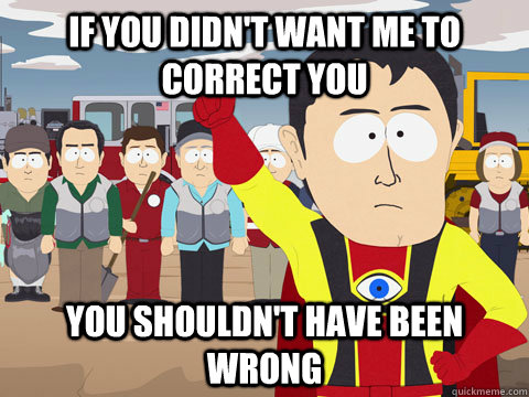 if you didnt want me to correct you you shouldnt have been -