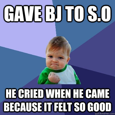 gave bj to so he cried when he came because it felt so good - Success Kid
